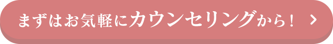 まずはお気軽にカウンセリングから！